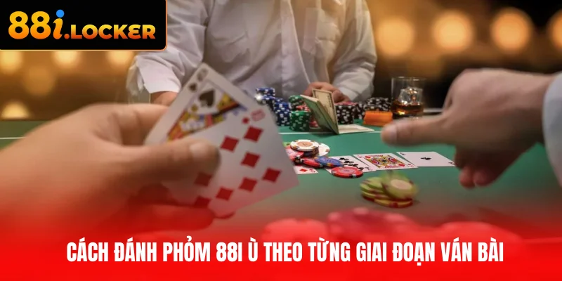 Cách đánh Phỏm 88I Ù theo từng giai đoạn ván bài