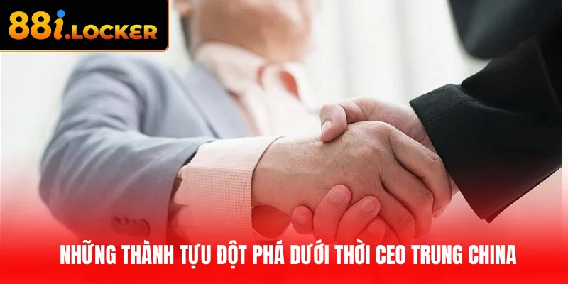 Những thành tựu đột phá dưới thời CEO Trung China