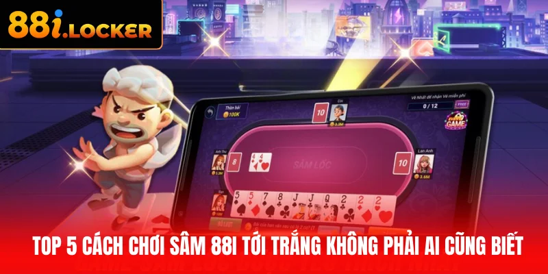 Top 5 cách chơi Sâm 88I tới trắng không phải ai cũng biết