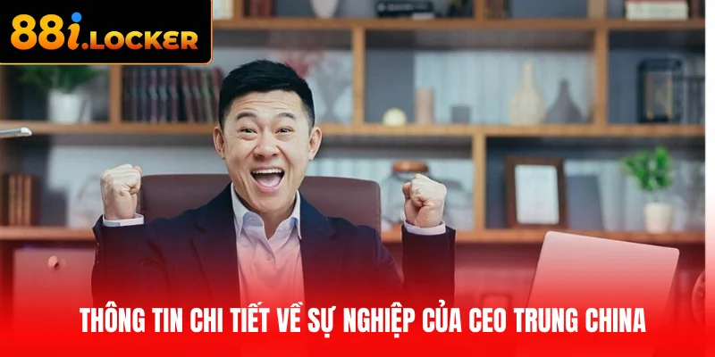 Thông tin chi tiết về sự nghiệp của CEO Trung China