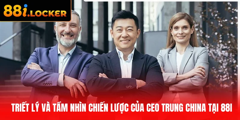 Triết lý và tầm nhìn chiến lược của CEO Trung China tại 88I